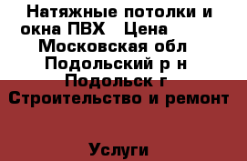 Натяжные потолки и окна ПВХ › Цена ­ 600 - Московская обл., Подольский р-н, Подольск г. Строительство и ремонт » Услуги   